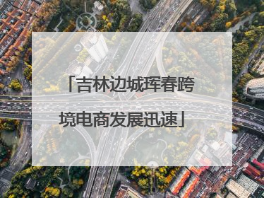 吉林边城珲春跨境电商发展迅速