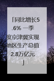 同比增长5.6% 一季度京津冀实现地区生产总值2.8万亿元