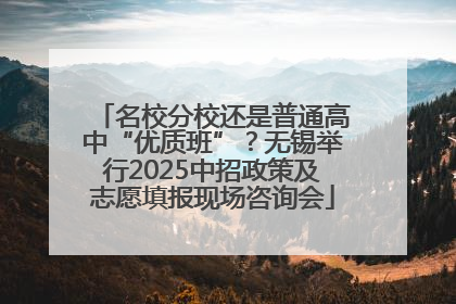 名校分校还是普通高中“优质班”？无锡举行2025中招政策及志愿填报现场咨询会