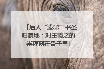 后人“泼墨”书圣归隐地：对王羲之的崇拜刻在骨子里