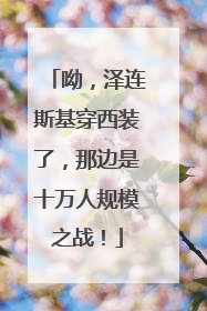 呦，泽连斯基穿西装了，那边是十万人规模之战！