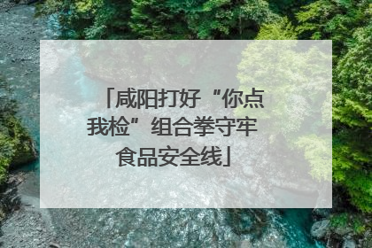 咸阳打好“你点我检”组合拳守牢食品安全线