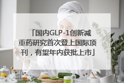 国内GLP-1创新减重药研究首次登上国际顶刊，有望年内获批上市