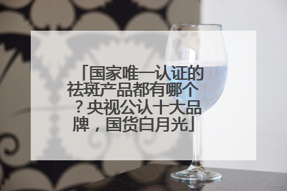 国家唯一认证的祛斑产品都有哪个？央视公认十大品牌，国货白月光