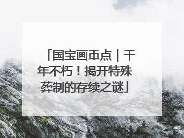 国宝画重点｜千年不朽！揭开特殊葬制的存续之谜