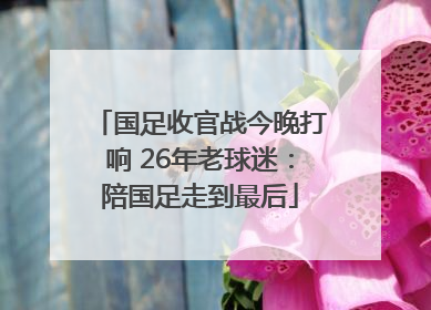 国足收官战今晚打响 26年老球迷：陪国足走到最后