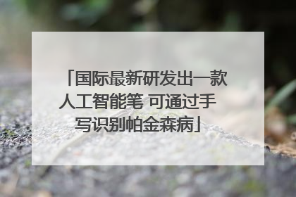 国际最新研发出一款人工智能笔 可通过手写识别帕金森病