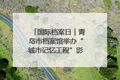 国际档案日｜青岛市档案馆举办“城市记忆工程”影像记录百姓讲堂
