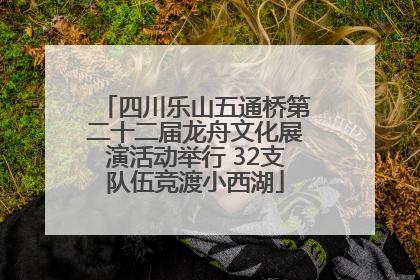 四川乐山五通桥第二十二届龙舟文化展演活动举行 32支队伍竞渡小西湖