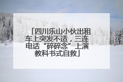 四川乐山小伙出租车上突发不适，三连电话“碎碎念”上演教科书式自救
