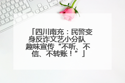 四川南充：民警变身反诈文艺小分队 趣味宣传“不听、不信、不转账！”
