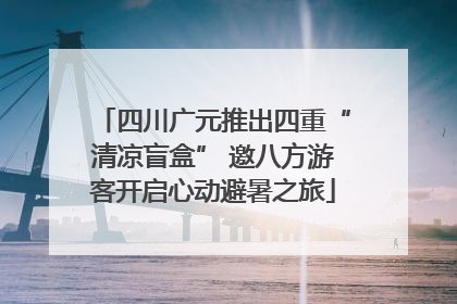 四川广元推出四重“清凉盲盒” 邀八方游客开启心动避暑之旅