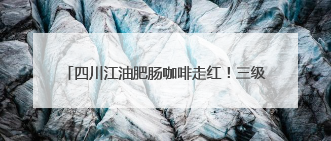 四川江油肥肠咖啡走红！三级口味越喝越上头，老板手绘“肥肠地图”带你打卡李白故里