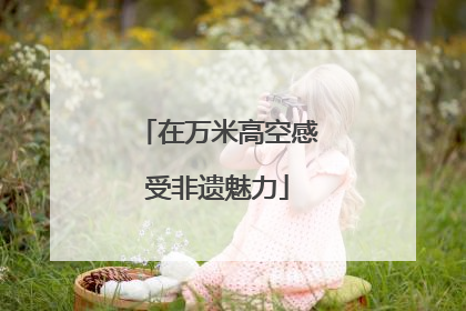 在万米高空感受非遗魅力