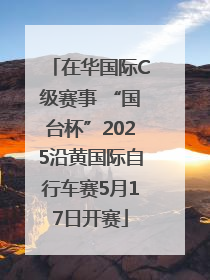 在华国际C级赛事 “国台杯”2025沿黄国际自行车赛5月17日开赛