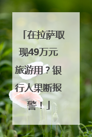 在拉萨取现49万元旅游用？银行人果断报警！