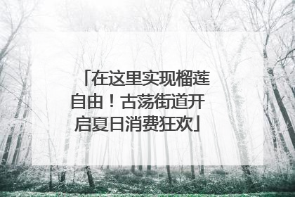 在这里实现榴莲自由！古荡街道开启夏日消费狂欢