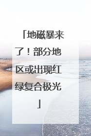 地磁暴来了！部分地区或出现红绿复合极光