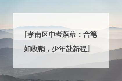 孝南区中考落幕：合笔如收鞘，少年赴新程