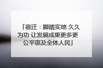 宿迁：脚踏实地 久久为功 让发展成果更多更公平惠及全体人民