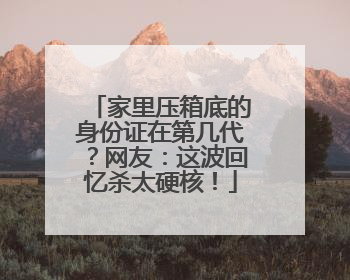 家里压箱底的身份证在第几代？网友：这波回忆杀太硬核！