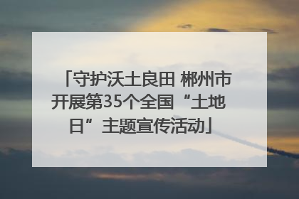 守护沃土良田 郴州市开展第35个全国“土地日”主题宣传活动