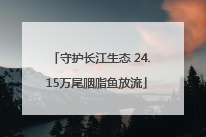 守护长江生态 24.15万尾胭脂鱼放流
