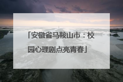 安徽省马鞍山市：校园心理剧点亮青春