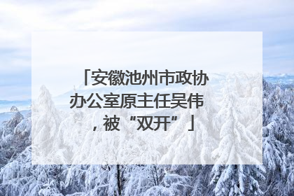 安徽池州市政协办公室原主任吴伟，被“双开”