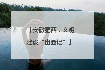 安徽肥西：文明建设“出圈记”