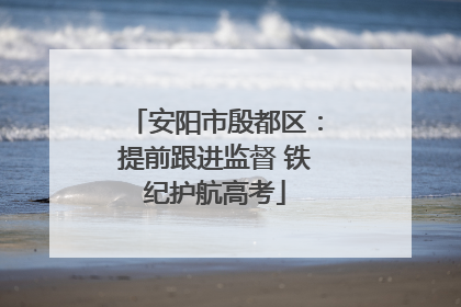 安阳市殷都区：提前跟进监督 铁纪护航高考