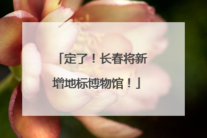 定了！长春将新增地标博物馆！