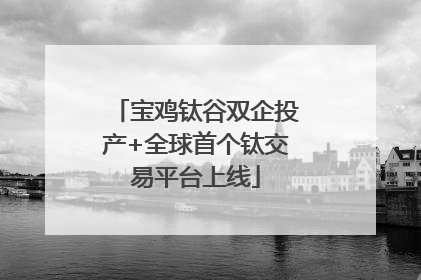 宝鸡钛谷双企投产+全球首个钛交易平台上线