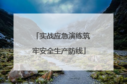 实战应急演练筑牢安全生产防线