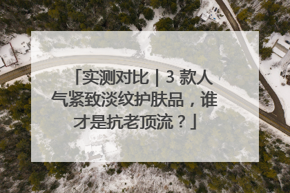 实测对比｜3 款人气紧致淡纹护肤品，谁才是抗老顶流？