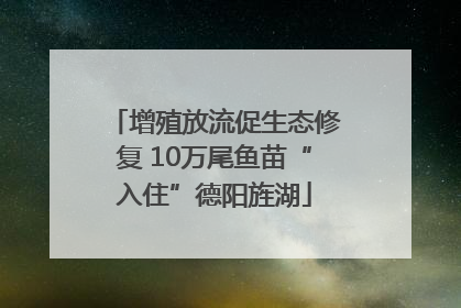 增殖放流促生态修复 10万尾鱼苗“入住”德阳旌湖
