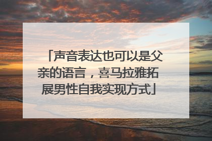 声音表达也可以是父亲的语言，喜马拉雅拓展男性自我实现方式
