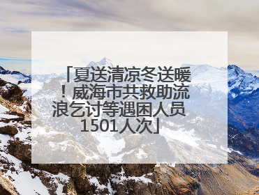 夏送清凉冬送暖！威海市共救助流浪乞讨等遇困人员1501人次