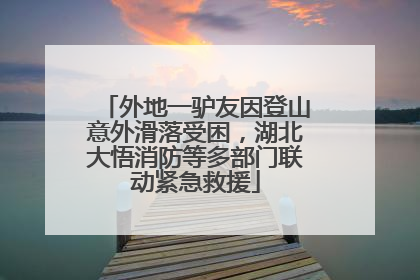 外地一驴友因登山意外滑落受困，湖北大悟消防等多部门联动紧急救援