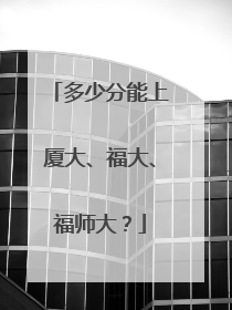 多少分能上厦大、福大、福师大？