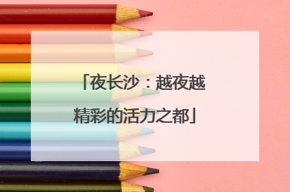 夜长沙：越夜越精彩的活力之都