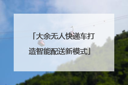 大余无人快递车打造智能配送新模式