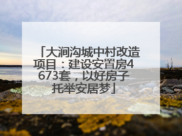 大涧沟城中村改造项目：建设安置房4673套，以好房子托举安居梦