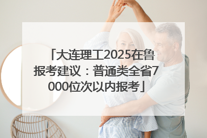 大连理工2025在鲁报考建议：普通类全省7000位次以内报考