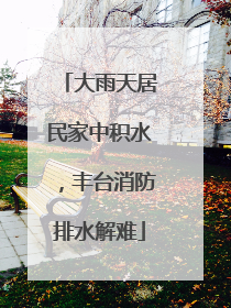 大雨天居民家中积水，丰台消防排水解难