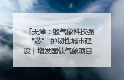 天津：锻气象科技强“芯” 护韧性城市建设｜增发国债气象项目落地见效系列报道