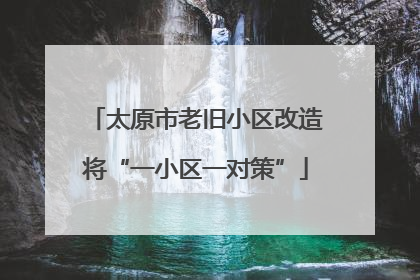 太原市老旧小区改造将“一小区一对策”
