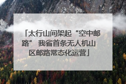 太行山间架起“空中邮路” 我省首条无人机山区邮路常态化运营