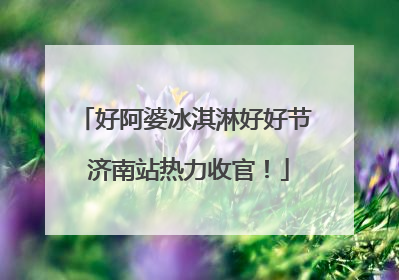好阿婆冰淇淋好好节 济南站热力收官！