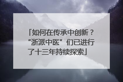 如何在传承中创新？“浙派中医”们已进行了十三年持续探索